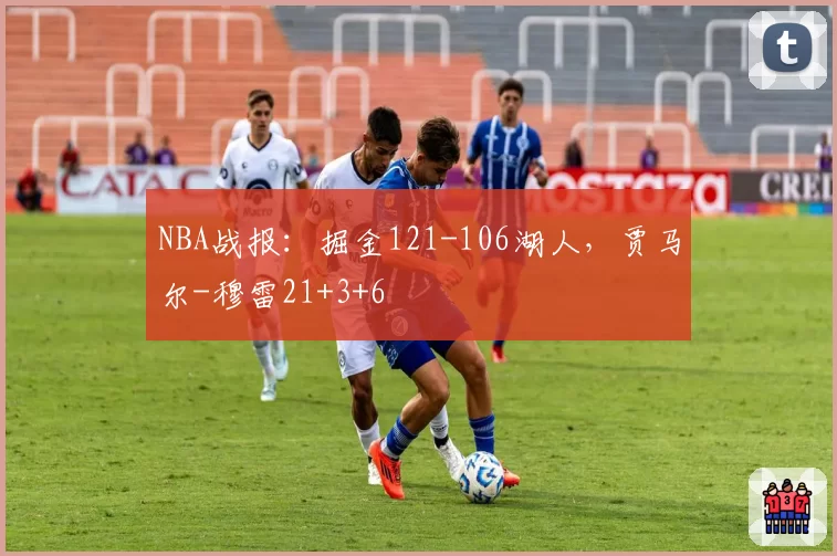 NBA战报:掘金121-106湖人,贾马尔-穆雷21+3+6