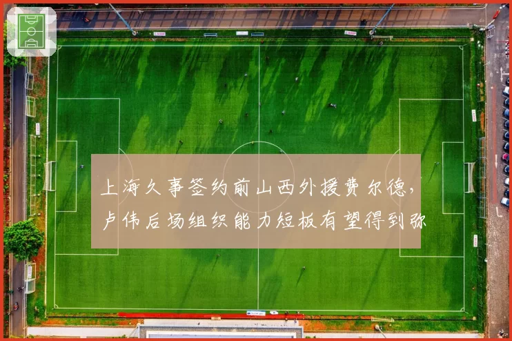 上海久事签约前山西外援费尔德,卢伟后场组织能力短板有望得到弥补