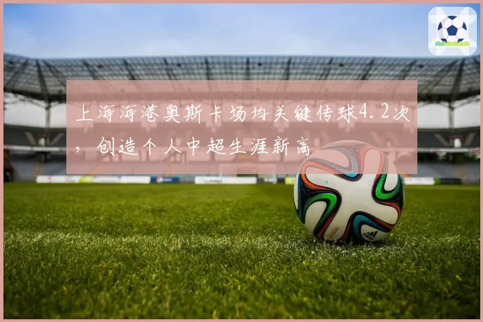 上海海港奥斯卡场均关键传球4.2次，创造个人中超生涯新高