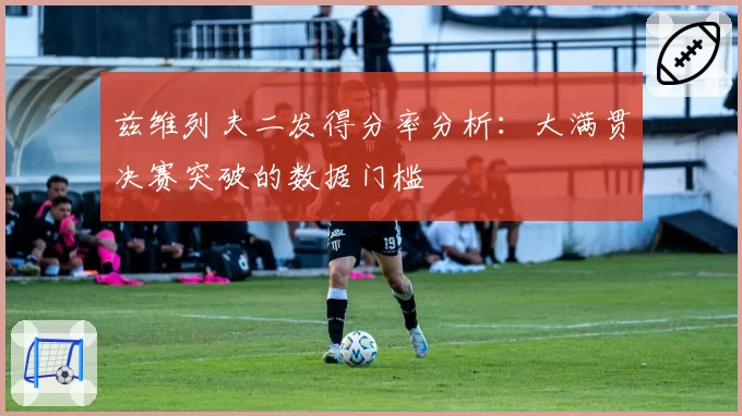 兹维列夫二发得分率分析：大满贯决赛突破的数据门槛