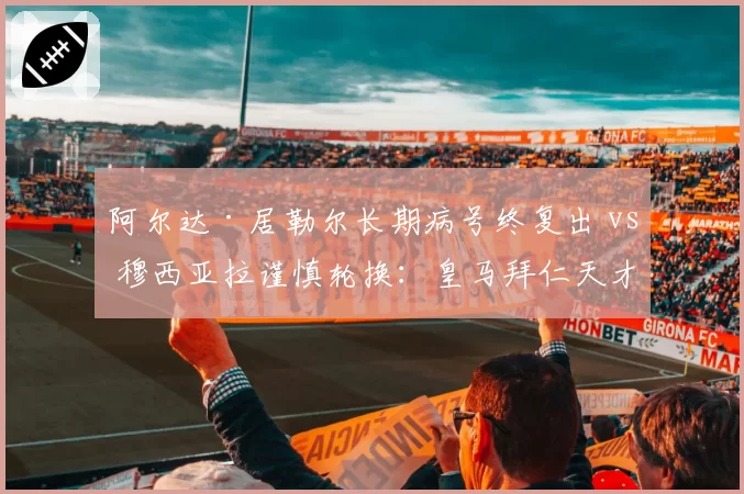 阿尔达·居勒尔长期病号终复出 vs 穆西亚拉谨慎轮换：皇马拜仁天才少年伤后管理对比