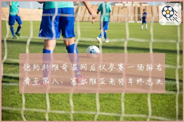德约科维奇温网后仅参赛一场排名滑至第八,塞尔维亚老将年终总决赛席位亮红灯?