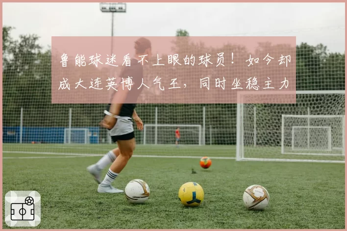 鲁能球迷看不上眼的球员！如今却成大连英博人气王，同时坐稳主力