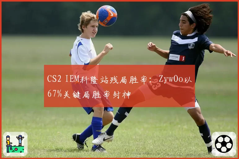 CS2 IEM科隆站残局胜率：ZywOo以67%关键局胜率封神