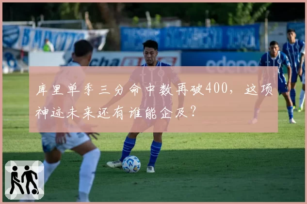 库里单季三分命中数再破400，这项神迹未来还有谁能企及？