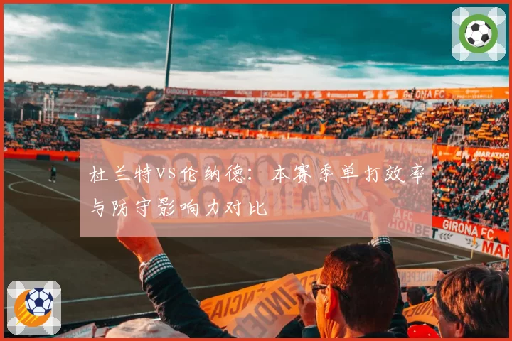 杜兰特vs伦纳德:本赛季单打效率与防守影响力对比