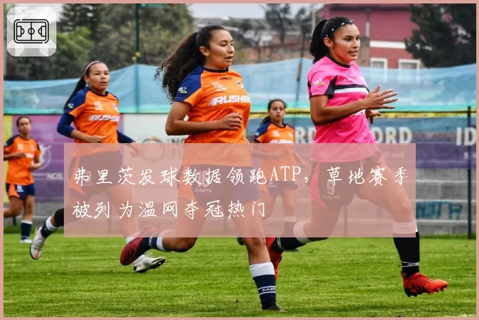 弗里茨发球数据领跑ATP,草地赛季被列为温网夺冠热门