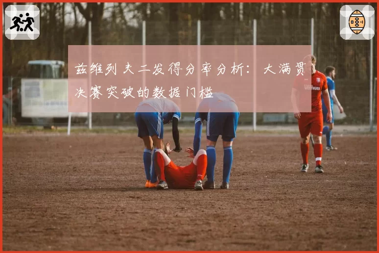 兹维列夫二发得分率分析：大满贯决赛突破的数据门槛