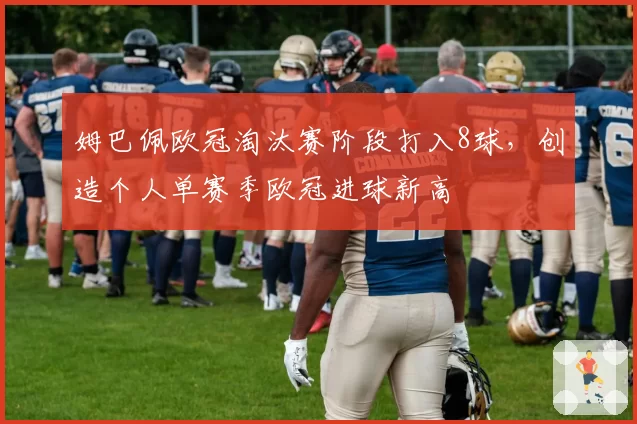姆巴佩欧冠淘汰赛阶段打入8球，创造个人单赛季欧冠进球新高