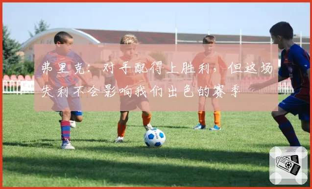 弗里克:对手配得上胜利,但这场失利不会影响我们出色的赛季