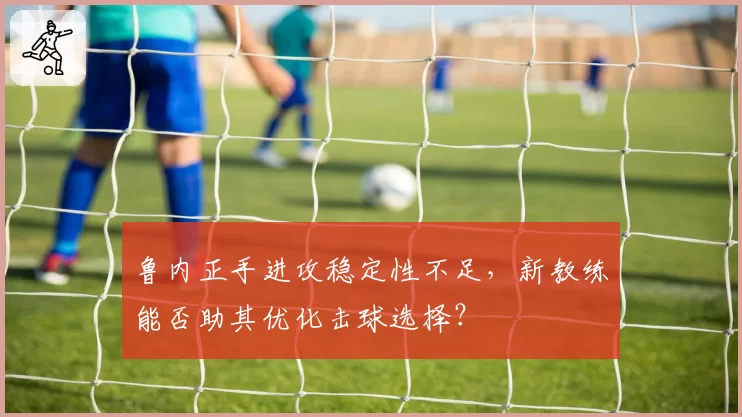 鲁内正手进攻稳定性不足，新教练能否助其优化击球选择？