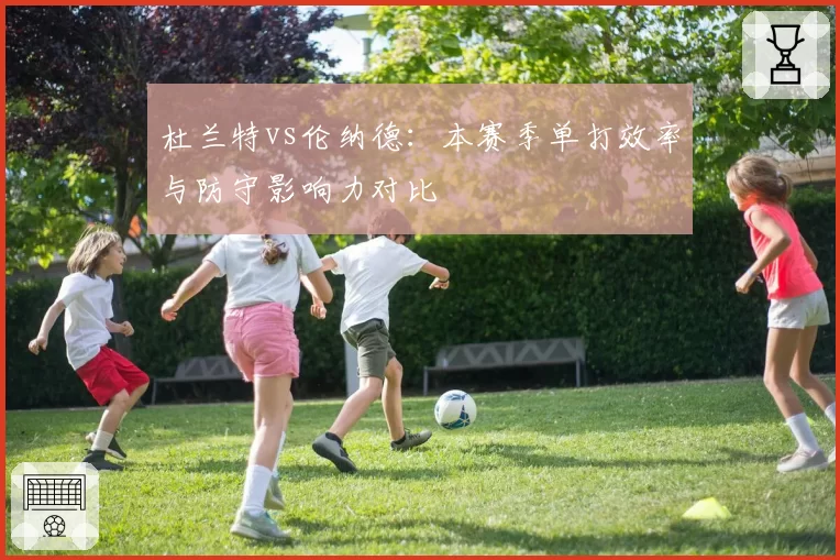 杜兰特vs伦纳德:本赛季单打效率与防守影响力对比