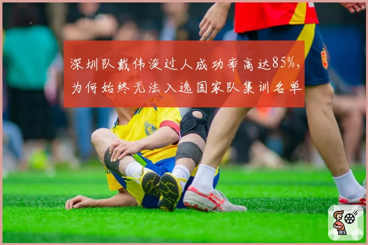 深圳队戴伟浚过人成功率高达85%，为何始终无法入选国家队集训名单？