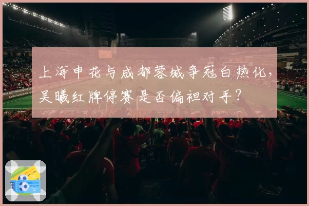上海申花与成都蓉城争冠白热化，吴曦红牌停赛是否偏袒对手？
