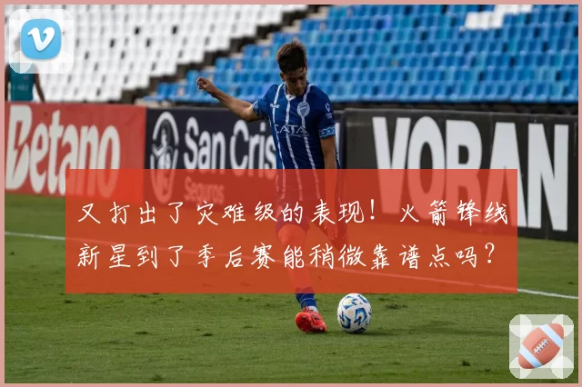 又打出了灾难级的表现！火箭锋线新星到了季后赛能稍微靠谱点吗？