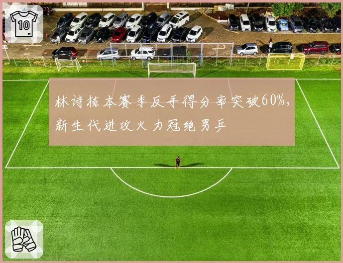 林诗栋本赛季反手得分率突破60%,新生代进攻火力冠绝男乒