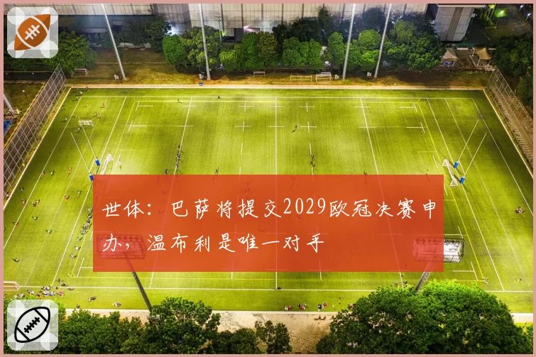 世体:巴萨将提交2029欧冠决赛申办,温布利是唯一对手