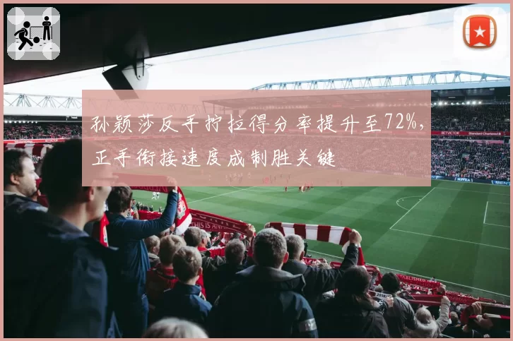 孙颖莎反手拧拉得分率提升至72%,正手衔接速度成制胜关键