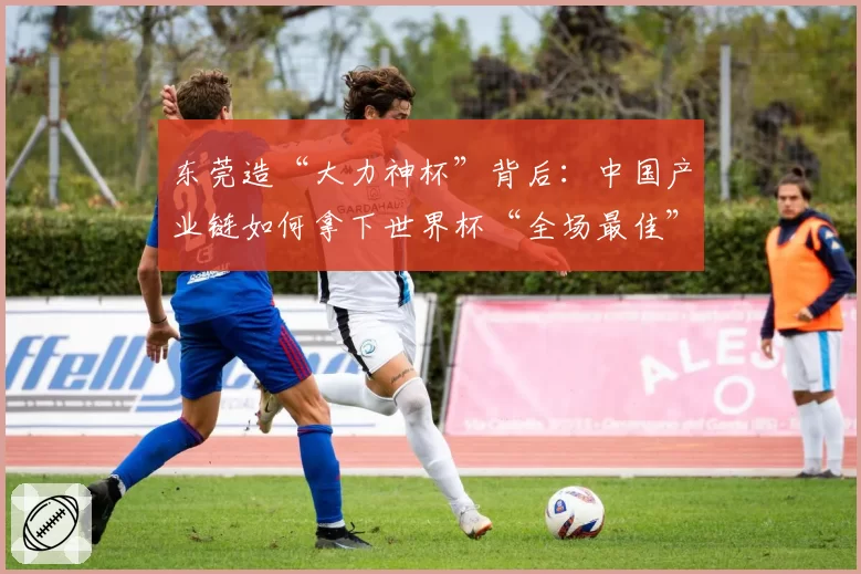 东莞造“大力神杯”背后：中国产业链如何拿下世界杯“全场最佳”