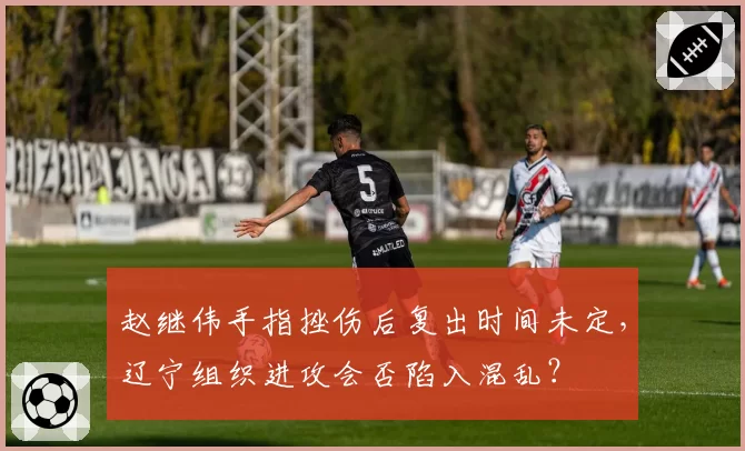 赵继伟手指挫伤后复出时间未定,辽宁组织进攻会否陷入混乱?