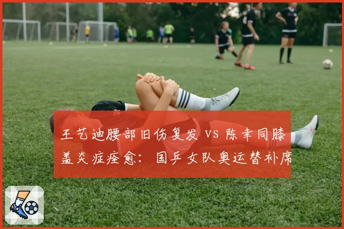 王艺迪腰部旧伤复发 vs 陈幸同膝盖炎症痊愈：国乒女队奥运替补席竞争暗流涌动