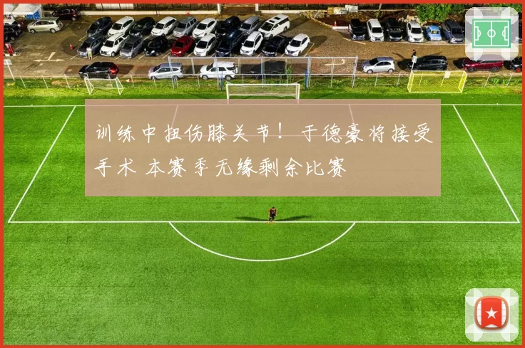 训练中扭伤膝关节！于德豪将接受手术 本赛季无缘剩余比赛