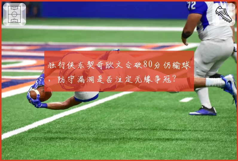 独行侠东契奇欧文合砍80分仍输球，防守漏洞是否注定无缘争冠？
