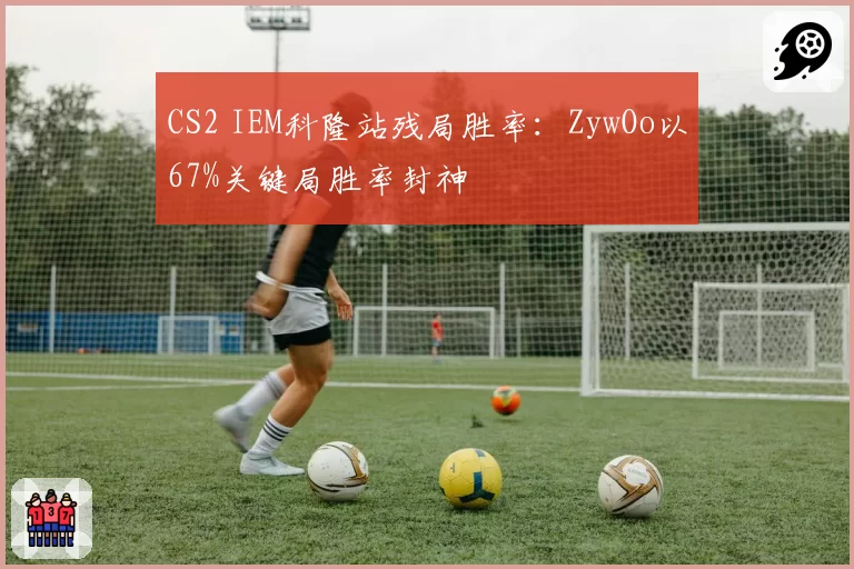 CS2 IEM科隆站残局胜率：ZywOo以67%关键局胜率封神