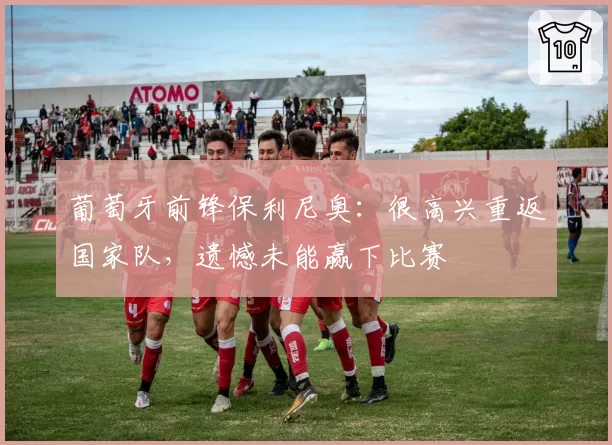 葡萄牙前锋保利尼奥：很高兴重返国家队，遗憾未能赢下比赛