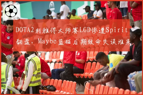DOTA2利雅得大师赛LGD惨遭Spirit翻盘,Maybe蓝猫后期致命失误谁来背锅?