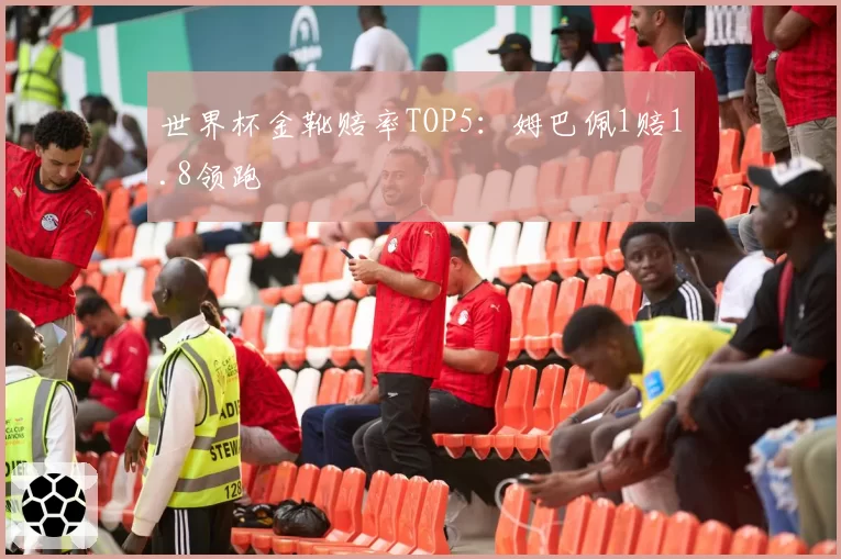 世界杯金靴赔率TOP5：姆巴佩1赔1.8领跑