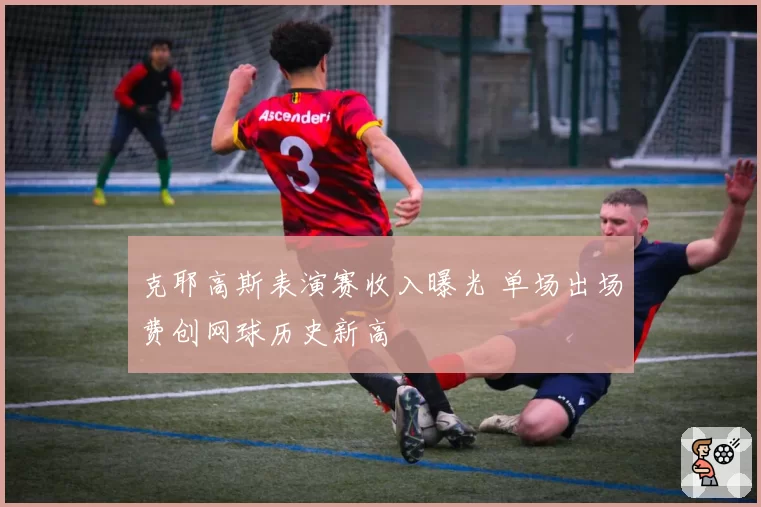 克耶高斯表演赛收入曝光 单场出场费创网球历史新高
