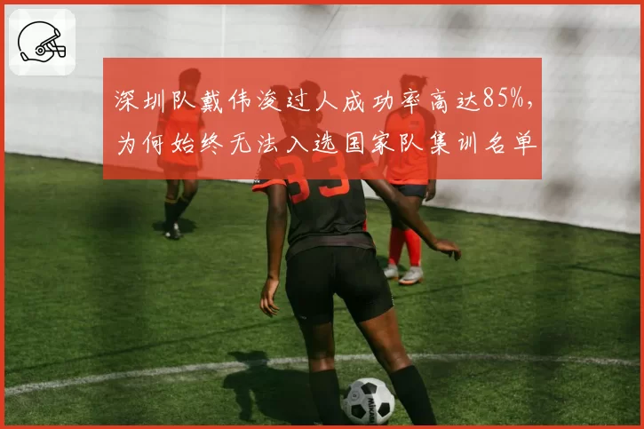 深圳队戴伟浚过人成功率高达85%，为何始终无法入选国家队集训名单？