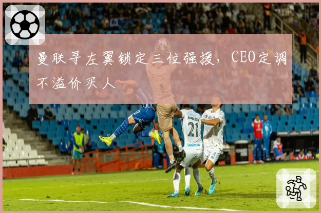 曼联寻左翼锁定三位强援,CEO定调不溢价买人