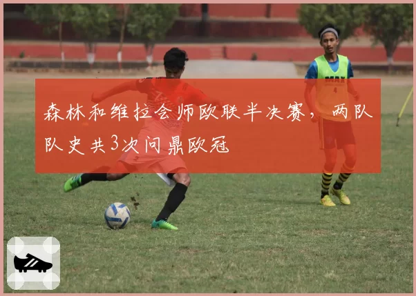 森林和维拉会师欧联半决赛，两队队史共3次问鼎欧冠