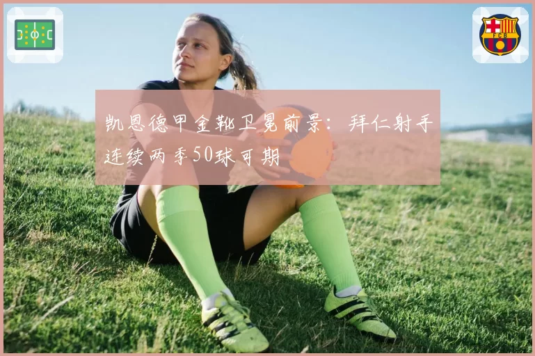 凯恩德甲金靴卫冕前景：拜仁射手连续两季50球可期