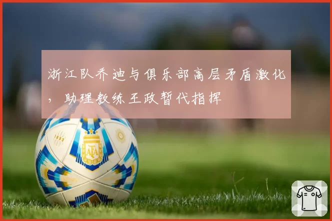 浙江队乔迪与俱乐部高层矛盾激化，助理教练王政暂代指挥