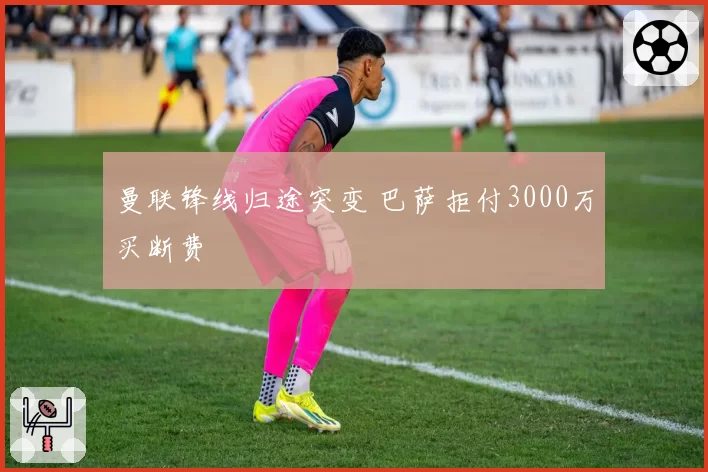 曼联锋线归途突变 巴萨拒付3000万买断费