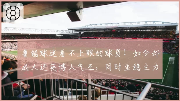 鲁能球迷看不上眼的球员！如今却成大连英博人气王，同时坐稳主力