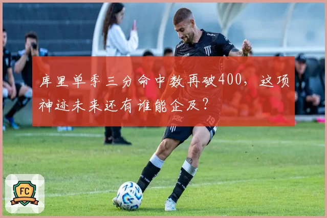 库里单季三分命中数再破400，这项神迹未来还有谁能企及？