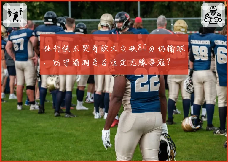 独行侠东契奇欧文合砍80分仍输球，防守漏洞是否注定无缘争冠？