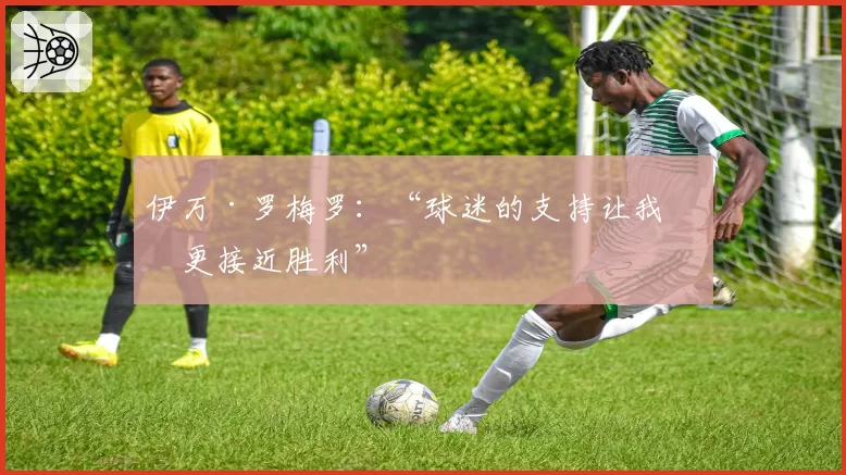 伊万·罗梅罗：“球迷的支持让我们更接近胜利”