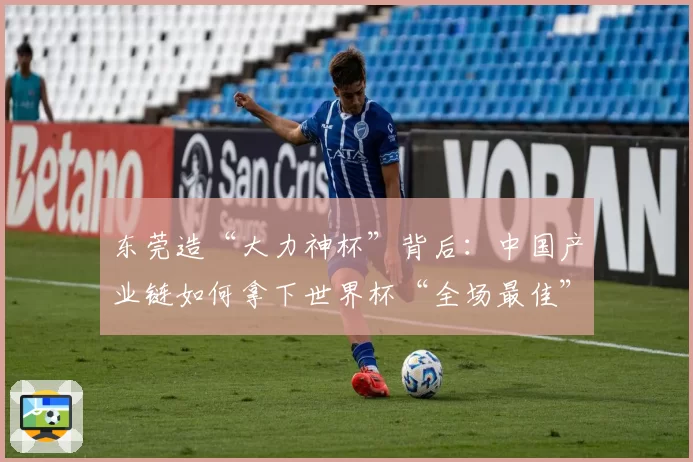东莞造“大力神杯”背后:中国产业链如何拿下世界杯“全场最佳”