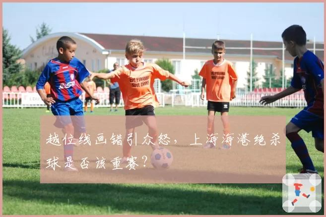 越位线画错引众怒,上海海港绝杀球是否该重赛?