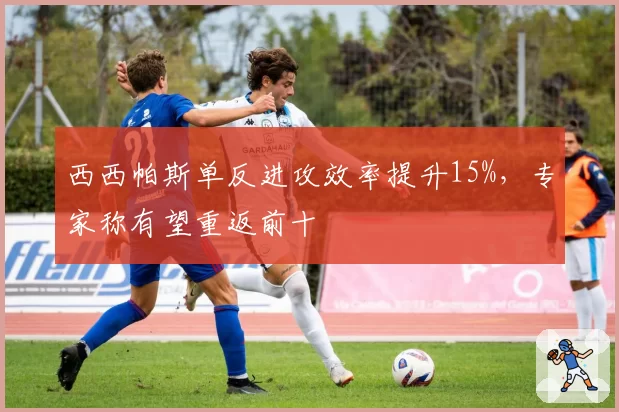 西西帕斯单反进攻效率提升15%,专家称有望重返前十