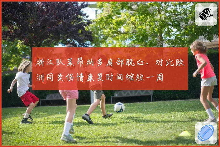 浙江队莱昂纳多肩部脱臼,对比欧洲同类伤情康复时间缩短一周
