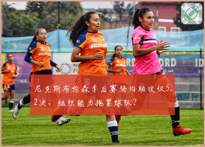 尼克斯布伦森季后赛场均助攻仅5.2次，组织能力拖累球队？