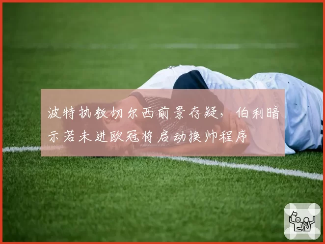 波特执教切尔西前景存疑，伯利暗示若未进欧冠将启动换帅程序