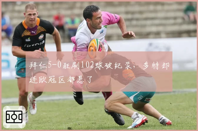 拜仁5-0狂刷102球破纪录，多特却连欧冠区都悬了