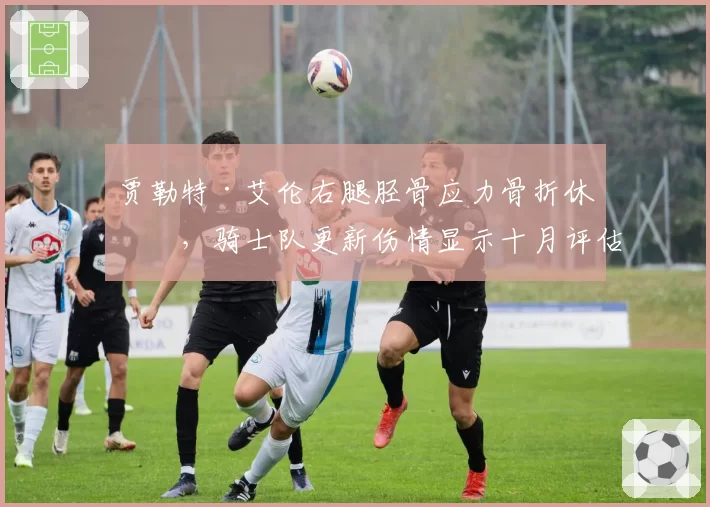 贾勒特·艾伦右腿胫骨应力骨折休战，骑士队更新伤情显示十月评估